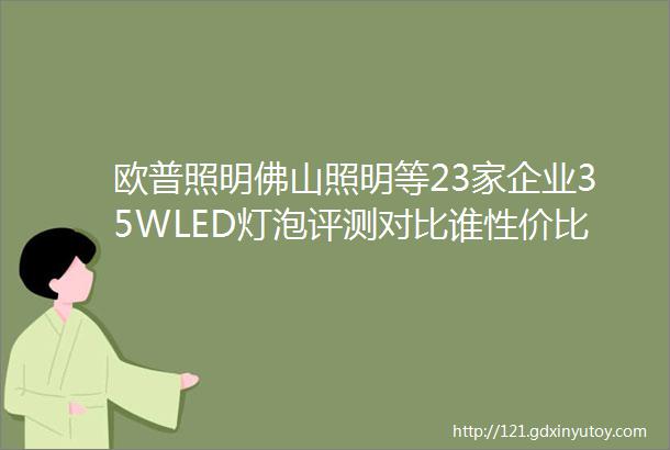 欧普照明佛山照明等23家企业35WLED灯泡评测对比谁性价比更高