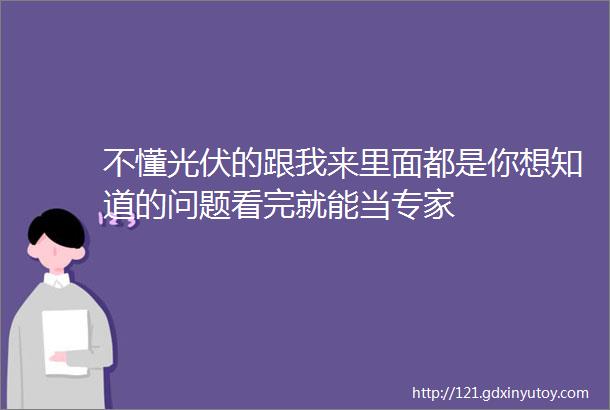 不懂光伏的跟我来里面都是你想知道的问题看完就能当专家